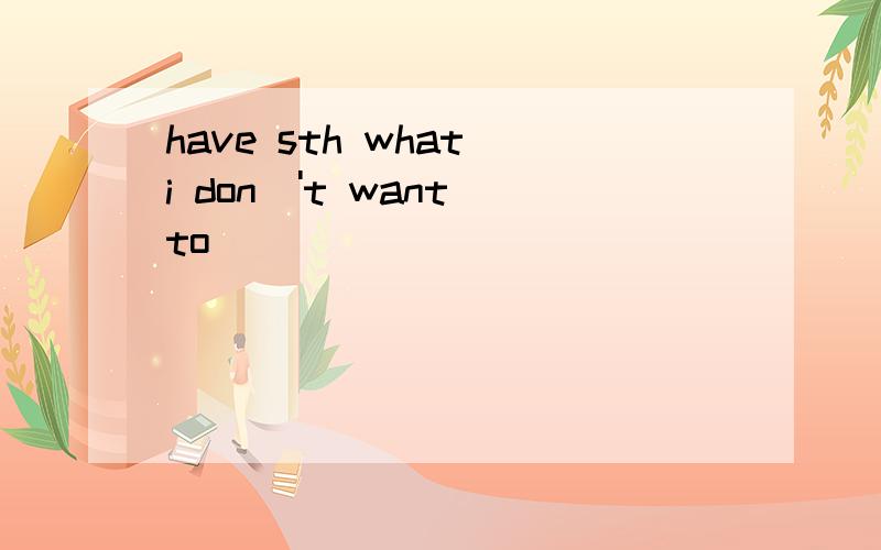 have sth what i don\'t want to