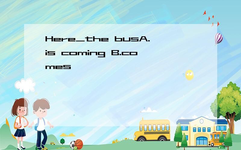 Here_the busA.is coming B.comes