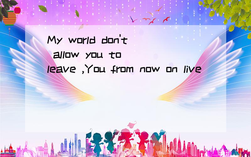 My world don't allow you to leave ,You from now on live