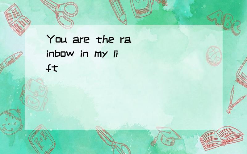 You are the rainbow in my lift