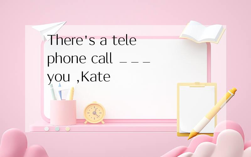 There's a telephone call ___you ,Kate