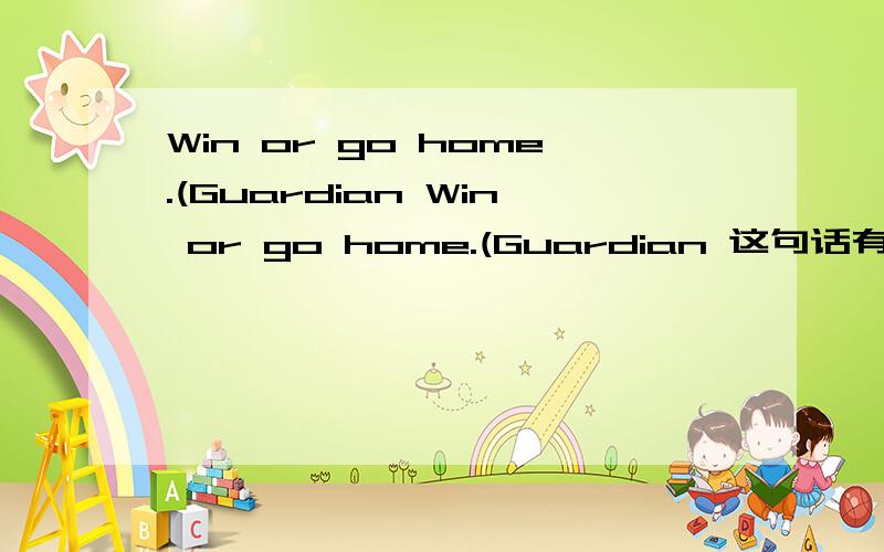 Win or go home.(Guardian Win or go home.(Guardian 这句话有什么含义吗?