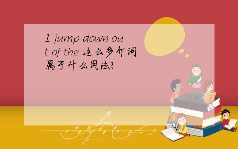 I jump down out of the 这么多介词属于什么用法？