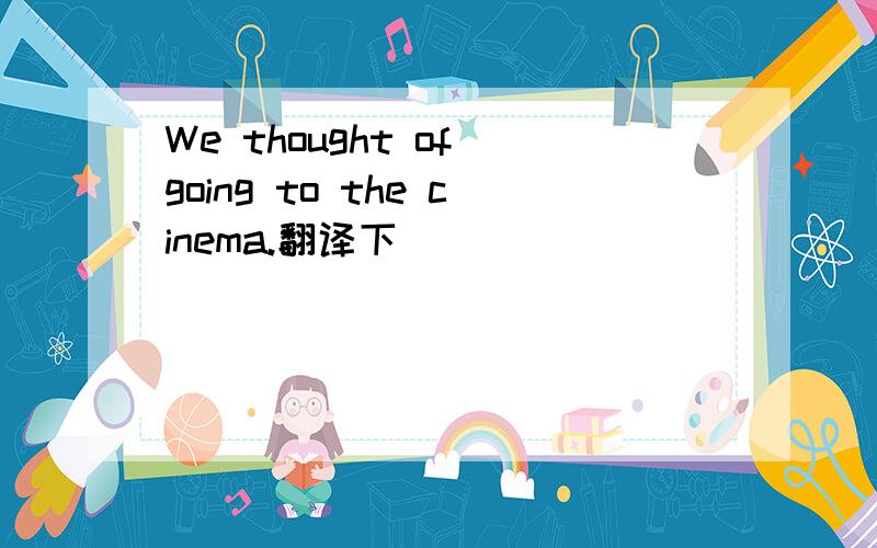 We thought of going to the cinema.翻译下`