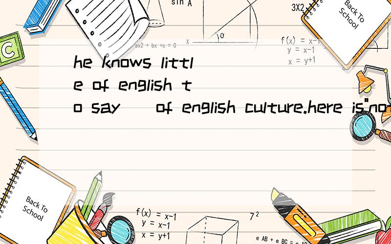 he knows little of english to say__of english culture.here is