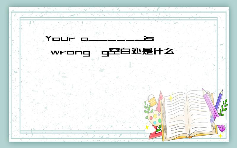Your a______is wrong,g空白处是什么