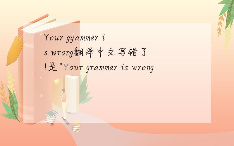 Your gyammer is wrong翻译中文写错了!是