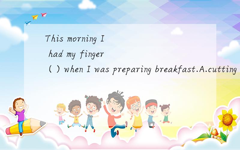 This morning I had my finger ( ) when I was preparing breakfast.A.cutting B.to cut C.cut