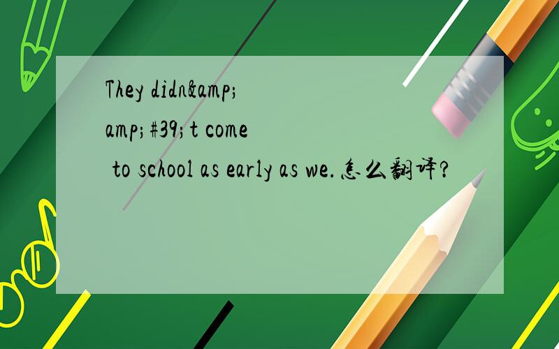 They didn&amp;#39;t come to school as early as we.怎么翻译?