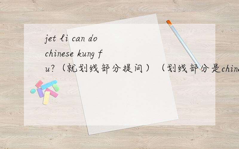 jet li can do chinese kung fu?（就划线部分提问）（划线部分是chinese kung fu）jet li can do chinese kung fu。（就划线部分提问）（划线部分是chinese kung fu）前面打错了，对不起。