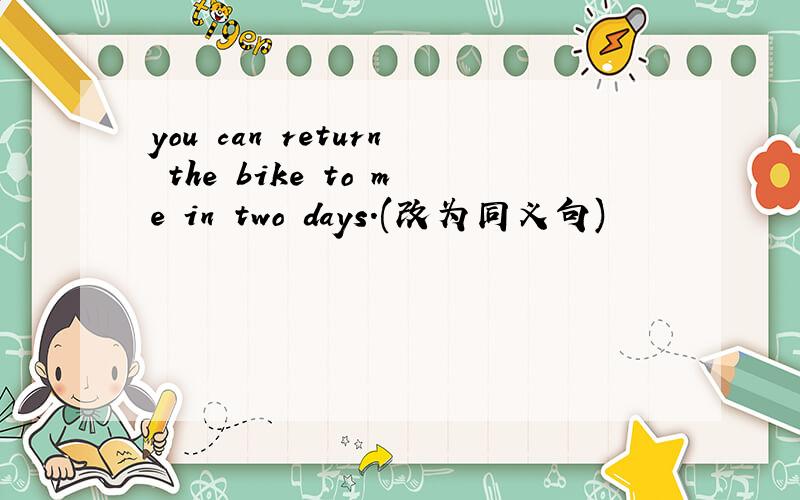 you can return the bike to me in two days.(改为同义句)