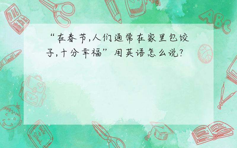 “在春节,人们通常在家里包饺子,十分幸福”用英语怎么说?