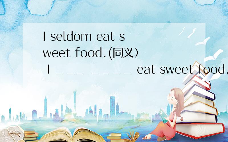 I seldom eat sweet food.(同义） I ___ ____ eat sweet food.