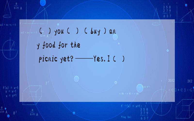 ()you()(buy)any food for the picnic yet?——Yes,I（）