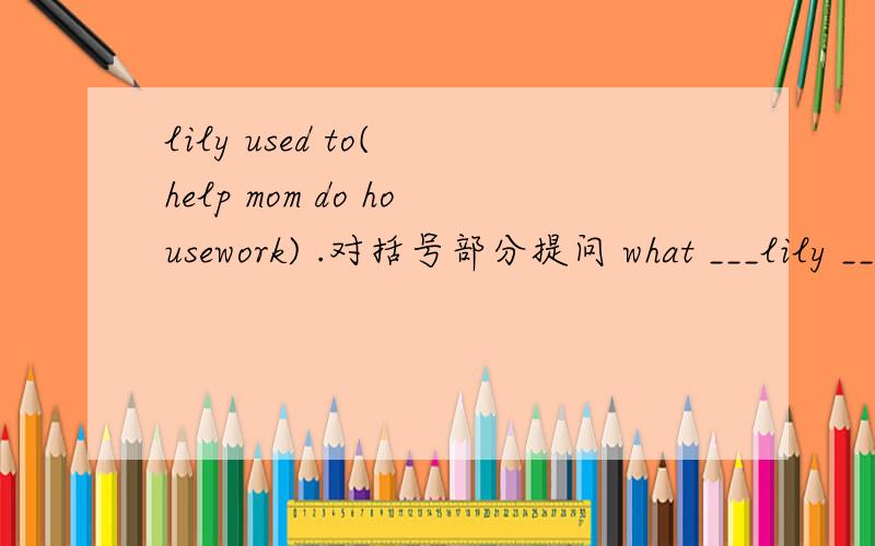 lily used to( help mom do housework) .对括号部分提问 what ___lily ___to do lily used to be easygoing.(反义疑问句) lily used to play soccer very well（ 改一般疑问句）
