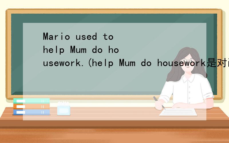 Mario used to help Mum do housework.(help Mum do housework是对画线部分提问） What______Mario______to_________?