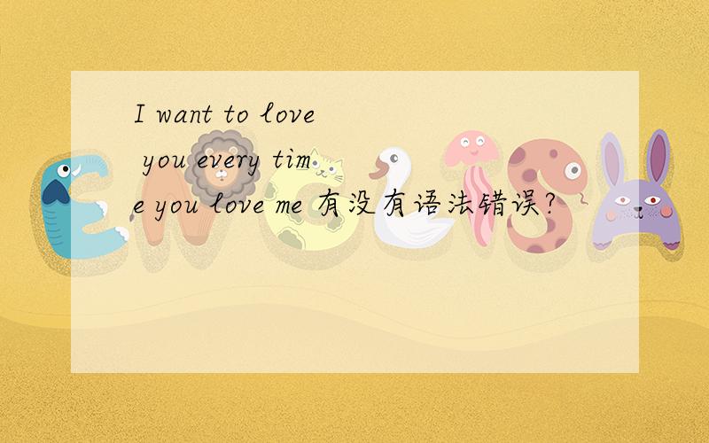 I want to love you every time you love me 有没有语法错误?