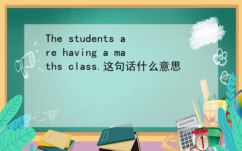 The students are having a maths class.这句话什么意思