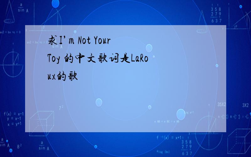 求I’m Not Your Toy 的中文歌词是LaRoux的歌