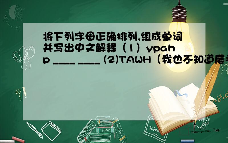 将下列字母正确排列,组成单词并写出中文解释（1）ypahp ____ ____ (2)TAWH（我也不知道尾毛是大写）____ ____