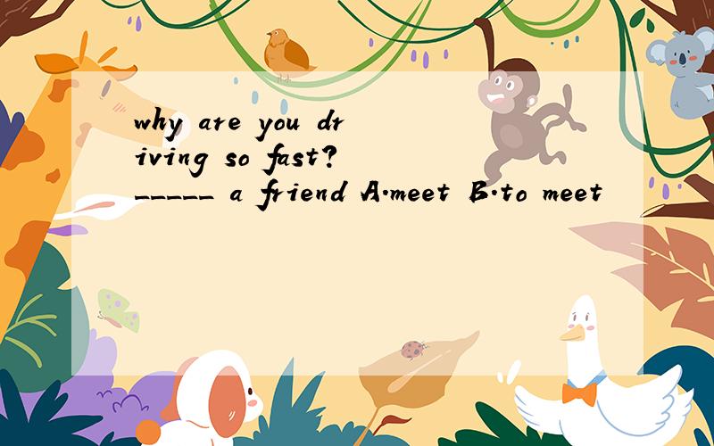 why are you driving so fast?_____ a friend A.meet B.to meet