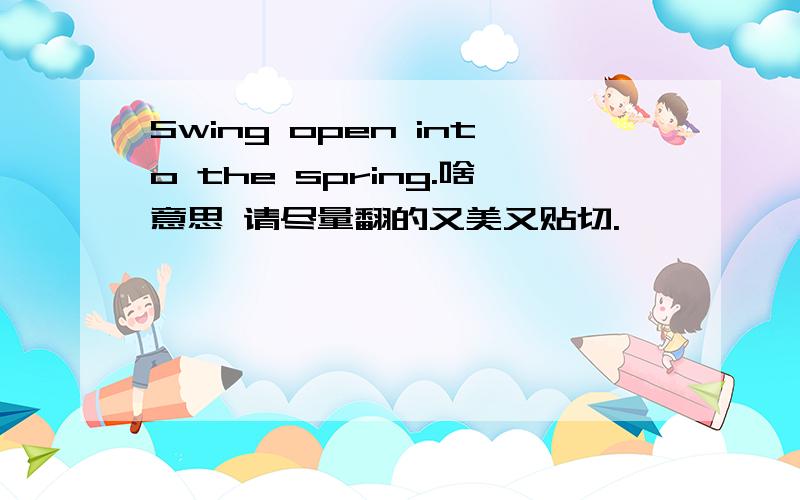 Swing open into the spring.啥意思 请尽量翻的又美又贴切.