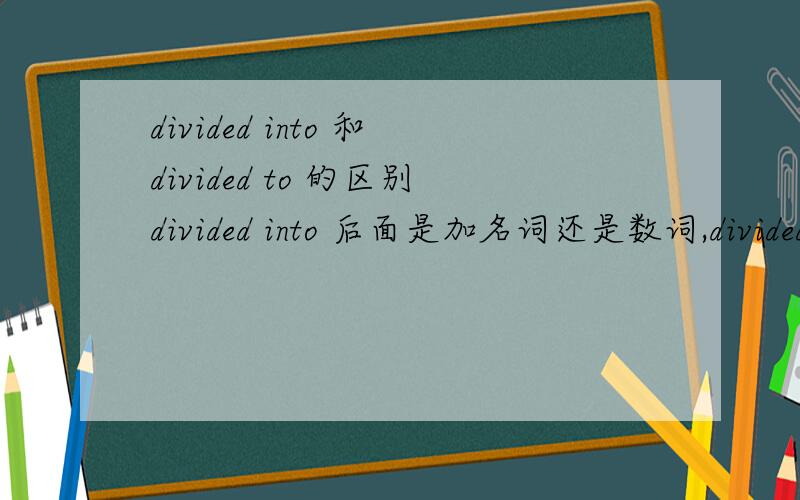 divided into 和divided to 的区别divided into 后面是加名词还是数词,divided to