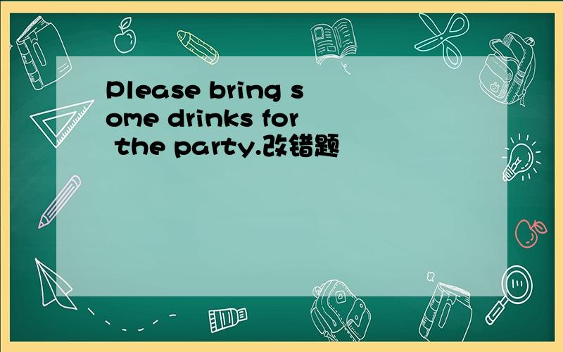 Please bring some drinks for the party.改错题