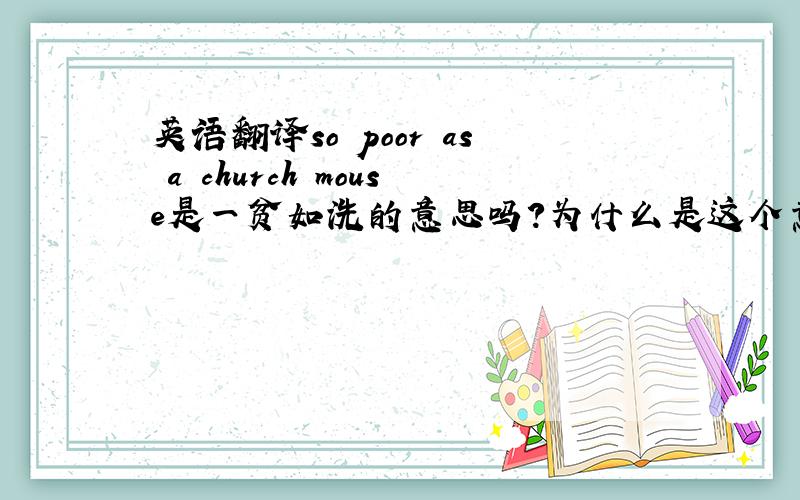英语翻译so poor as a church mouse是一贫如洗的意思吗?为什么是这个意思呢?a church mouse(教堂的老鼠)是怎么个意思呢?教堂的老鼠为什么就穷呢?小妹这厢有礼了~