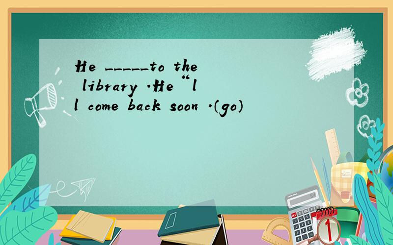 He _____to the library .He＂ll come back soon .（go）