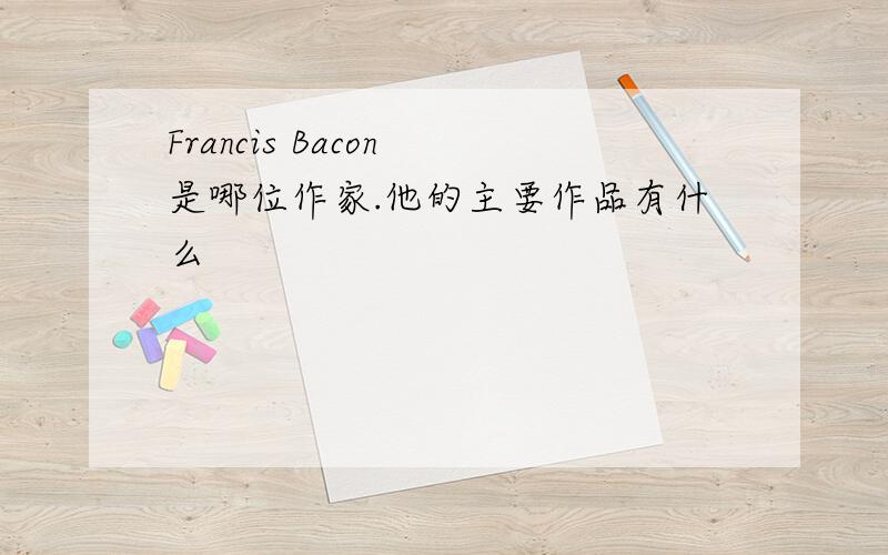 Francis Bacon 是哪位作家.他的主要作品有什么