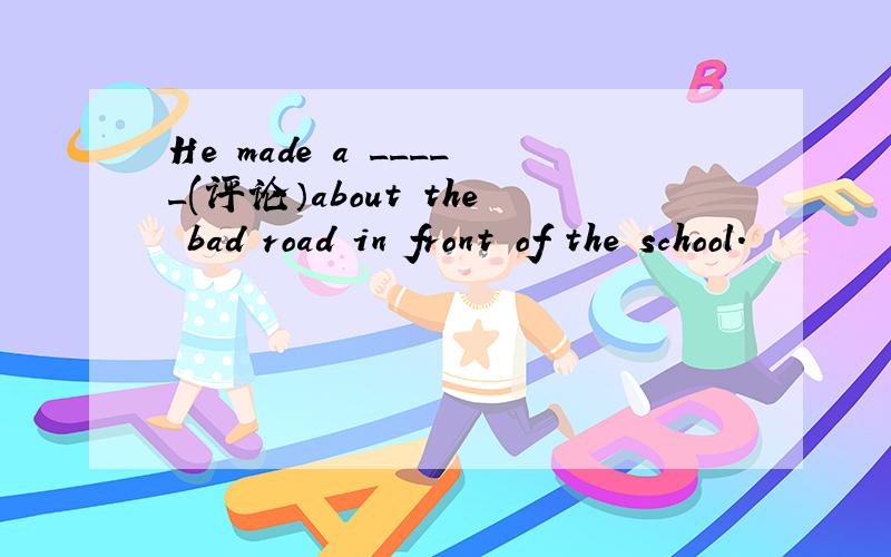 He made a _____(评论）about the bad road in front of the school.