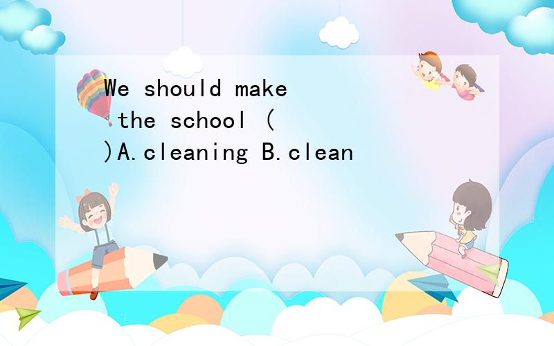 We should make the school ( )A.cleaning B.clean