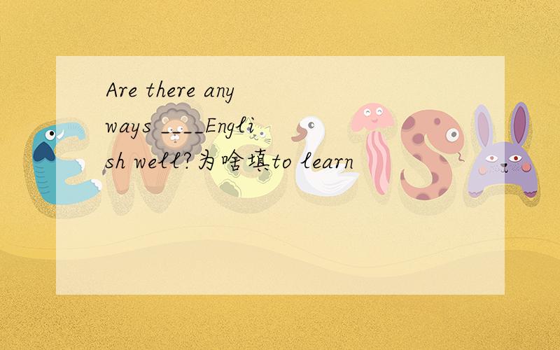 Are there any ways ____English well?为啥填to learn