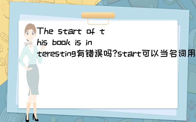 The start of this book is interesting有错误吗?start可以当名词用,请看：start [stɑ:t]vt.开始；启动vi.出发n.开始；起点原题是这样的：这本书的开头很有趣.______ ______ ______ this book is interesting.The beginning