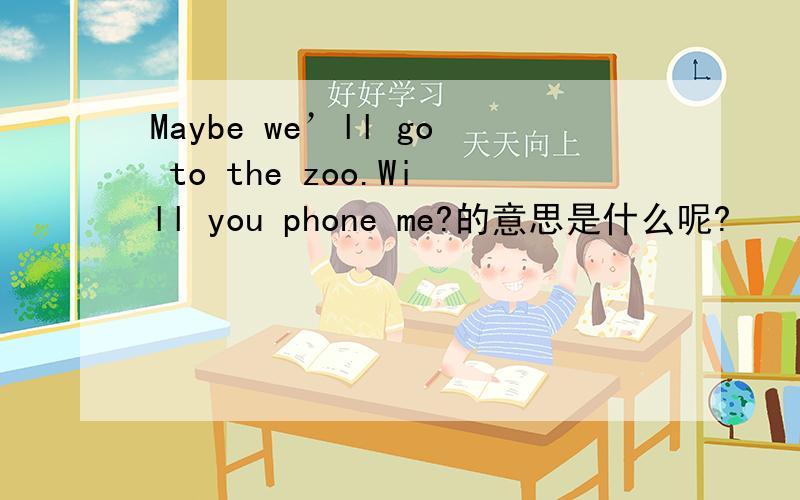 Maybe we’ll go to the zoo.Will you phone me?的意思是什么呢?