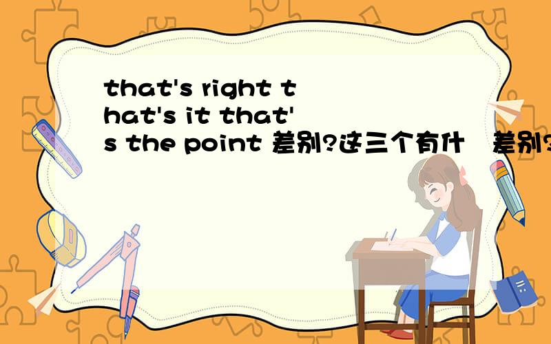 that's right that's it that's the point 差别?这三个有什麼差别?请解释清楚具体一些xie xie!
