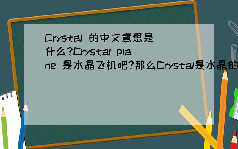 Crystal 的中文意思是什么?Crystal plane 是水晶飞机吧?那么Crystal是水晶的意思吗?还有其它意思吗?请具体解释,