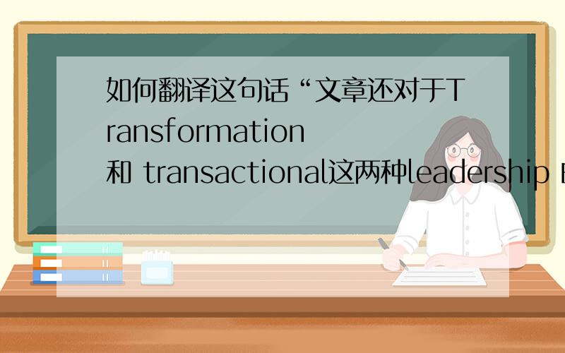 如何翻译这句话“文章还对于Transformation 和 transactional这两种leadership 的手段进行了分析”