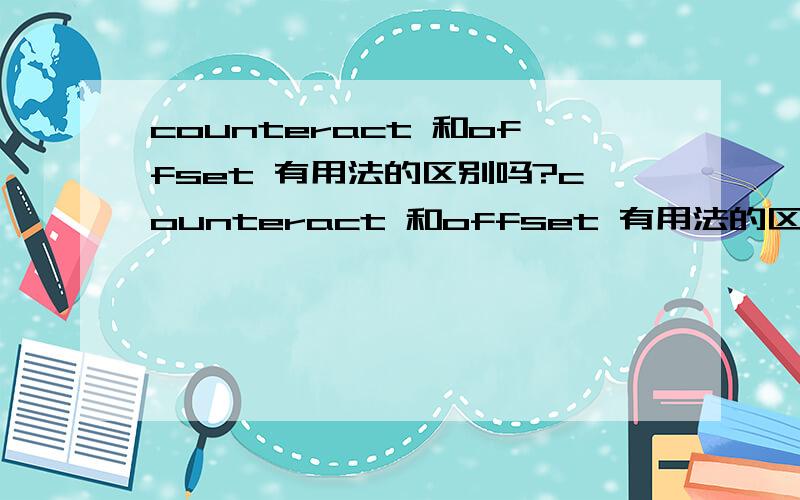 counteract 和offset 有用法的区别吗?counteract 和offset 有用法的区别吗.求详解.谢谢!