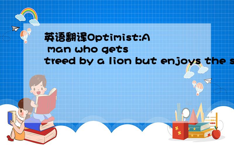 英语翻译Optimist:A man who gets treed by a lion but enjoys the scenery中文翻译