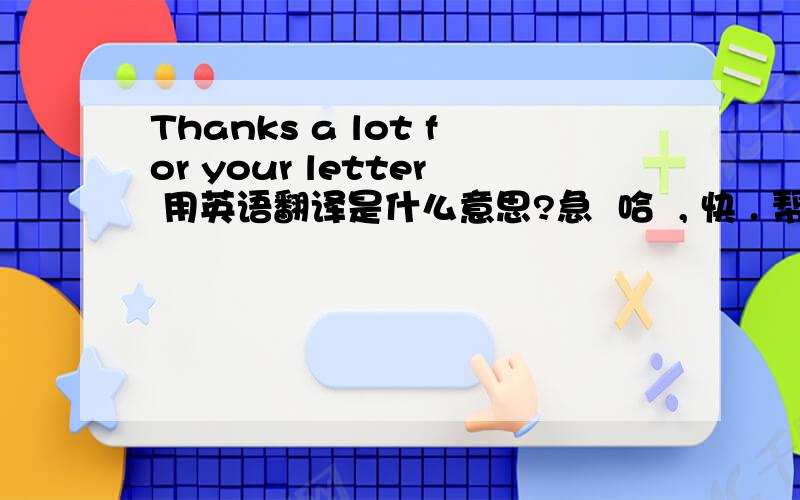 Thanks a lot for your letter 用英语翻译是什么意思?急  哈  , 快 . 帮忙翻译一下 .