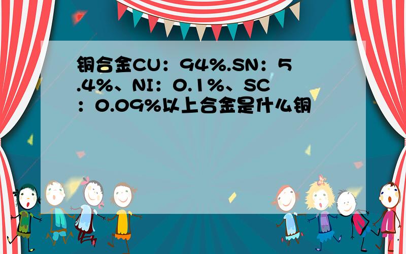 铜合金CU：94%.SN：5.4%、NI：0.1%、SC：0.09%以上合金是什么铜