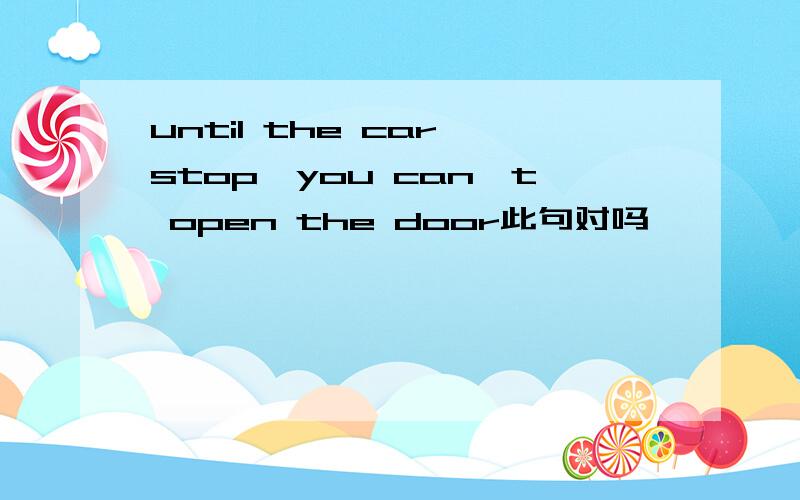 until the car stop,you can't open the door此句对吗