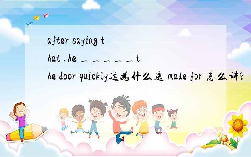 after saying that ,he _____the door quickly这为什么选 made for 怎么讲?