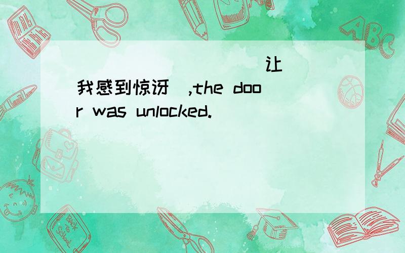 ( ) ( ) ( ) (让我感到惊讶）,the door was unlocked.