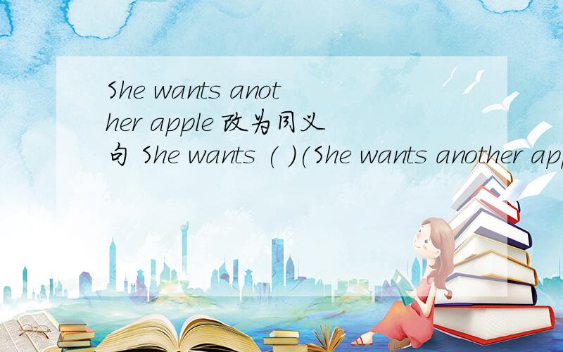 She wants another apple 改为同义句 She wants ( )(She wants another apple 改为同义句She wants (      )(      ) apple.