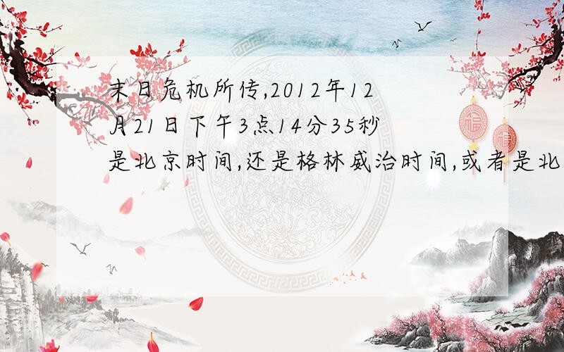末日危机所传,2012年12月21日下午3点14分35秒是北京时间,还是格林威治时间,或者是北京时间的什么时候?