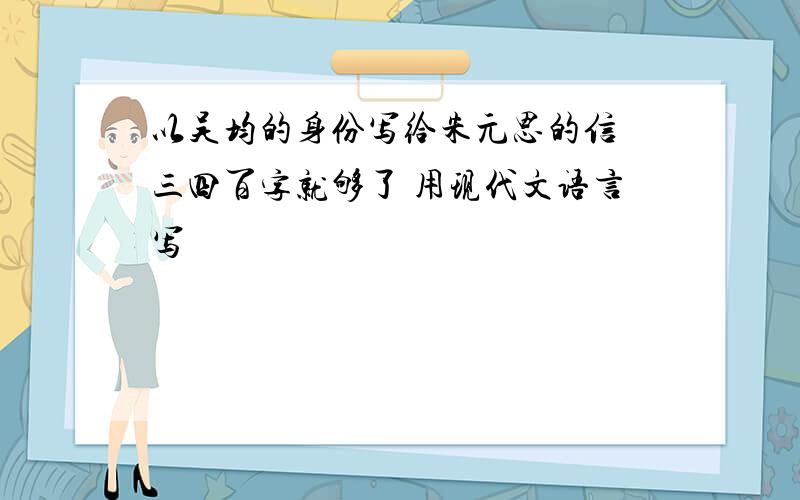 以吴均的身份写给朱元思的信 三四百字就够了 用现代文语言写