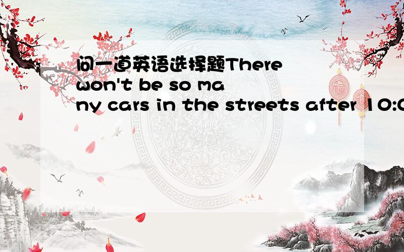 问一道英语选择题There won't be so many cars in the streets after 10:00 at night,_____?A.will they B.won't they C.will there D.won't there